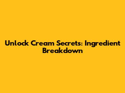 Unlock Cream Secrets: Ingredient Breakdown