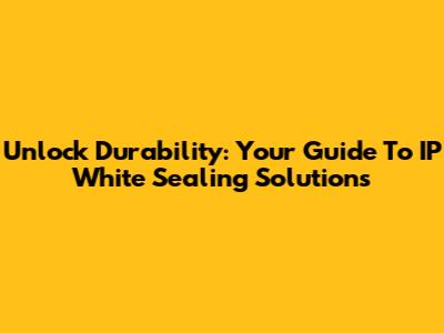 Unlock Durability: Your Guide To IP White Sealing Solutions