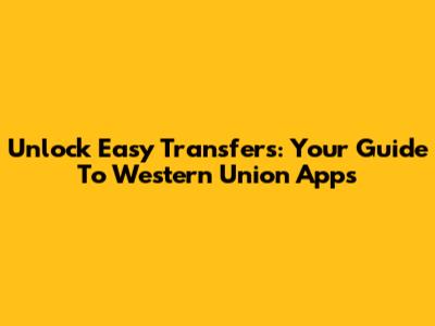 Unlock Easy Transfers: Your Guide To Western Union Apps