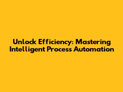 Unlock Efficiency: Mastering Intelligent Process Automation