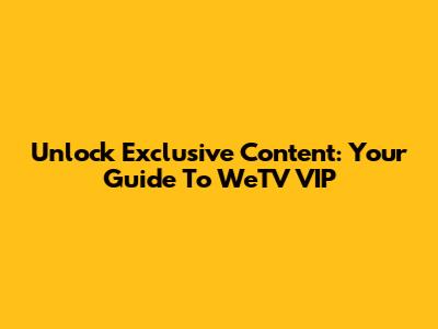 Unlock Exclusive Content: Your Guide To WeTV VIP