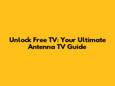 Unlock Free TV: Your Ultimate Antenna TV Guide