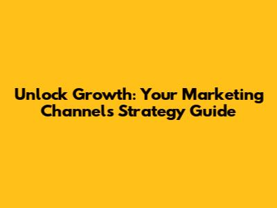 Unlock Growth: Your Marketing Channels Strategy Guide