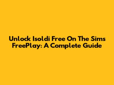 Unlock Isoldi Free On The Sims FreePlay: A Complete Guide