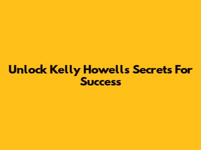 Unlock Kelly Howell's Secrets For Success