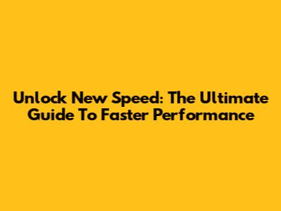 Unlock New Speed: The Ultimate Guide To Faster Performance