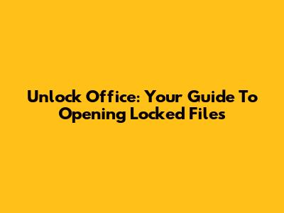 Unlock Office: Your Guide To Opening Locked Files