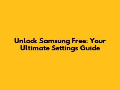 Unlock Samsung Free: Your Ultimate Settings Guide