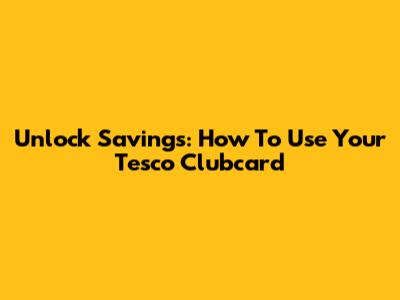 Unlock Savings: How To Use Your Tesco Clubcard