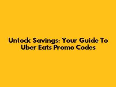 Unlock Savings: Your Guide To Uber Eats Promo Codes