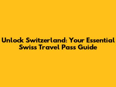 Unlock Switzerland: Your Essential Swiss Travel Pass Guide