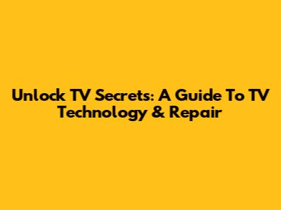 Unlock TV Secrets: A Guide To TV Technology & Repair