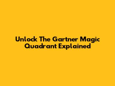 Unlock The Gartner Magic Quadrant Explained