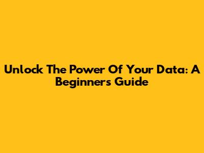 Unlock The Power Of Your Data: A Beginner's Guide