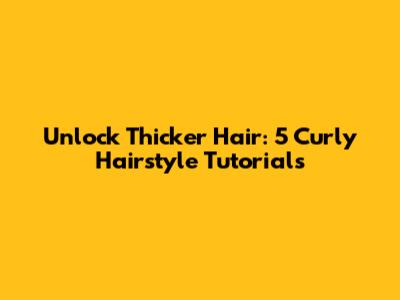 Unlock Thicker Hair: 5 Curly Hairstyle Tutorials