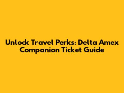 Unlock Travel Perks: Delta Amex Companion Ticket Guide