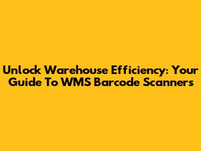 Unlock Warehouse Efficiency: Your Guide To WMS Barcode Scanners