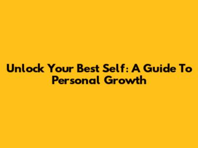 Unlock Your Best Self: A Guide To Personal Growth
