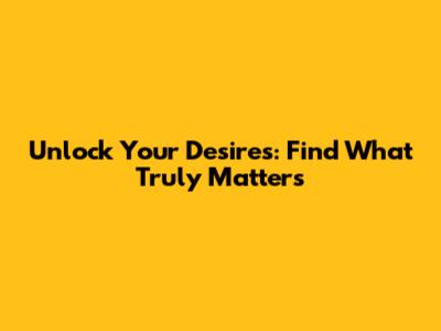 Unlock Your Desires: Find What Truly Matters
