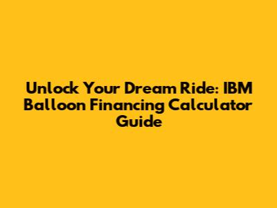 Unlock Your Dream Ride: IBM Balloon Financing Calculator Guide