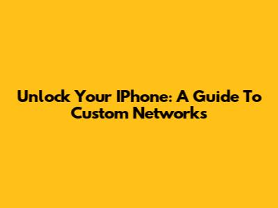 Unlock Your IPhone: A Guide To Custom Networks