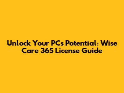 Unlock Your PC's Potential: Wise Care 365 License Guide