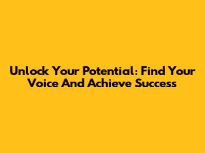 Unlock Your Potential: Find Your Voice And Achieve Success