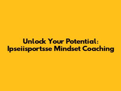 Unlock Your Potential: Ipseiisportsse Mindset Coaching