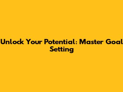 Unlock Your Potential: Master Goal Setting