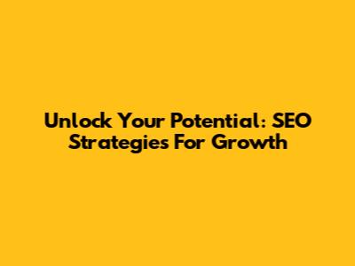 Unlock Your Potential: SEO Strategies For Growth