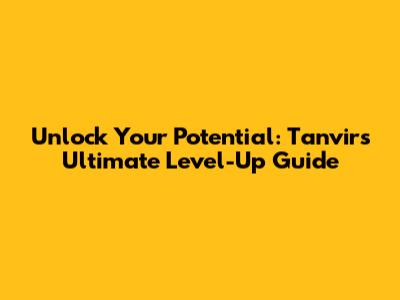 Unlock Your Potential: Tanvir's Ultimate Level-Up Guide