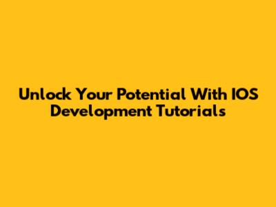 Unlock Your Potential With IOS Development Tutorials