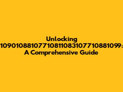 Unlocking 10901088107710811083107710881099: A Comprehensive Guide