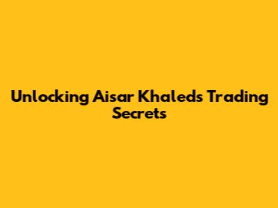 Unlocking Aisar Khaled's Trading Secrets