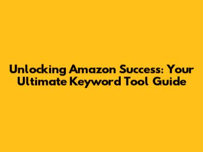 Unlocking Amazon Success: Your Ultimate Keyword Tool Guide