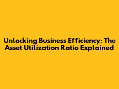 Unlocking Business Efficiency: The Asset Utilization Ratio Explained
