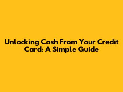Unlocking Cash From Your Credit Card: A Simple Guide
