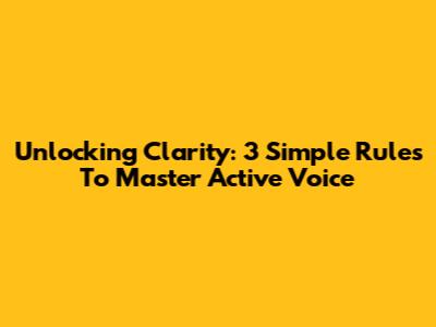 Unlocking Clarity: 3 Simple Rules To Master Active Voice
