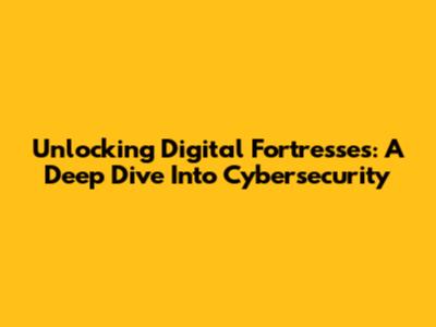 Unlocking Digital Fortresses: A Deep Dive Into Cybersecurity