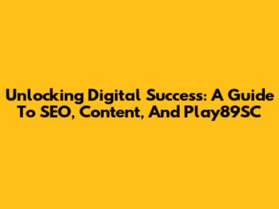 Unlocking Digital Success: A Guide To SEO, Content, And Play89SC