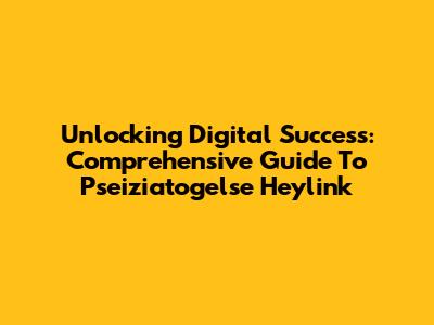 Unlocking Digital Success: Comprehensive Guide To Pseiziatogelse Heylink