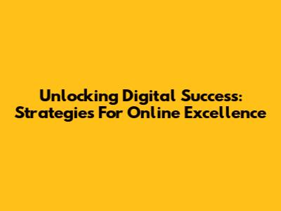 Unlocking Digital Success: Strategies For Online Excellence