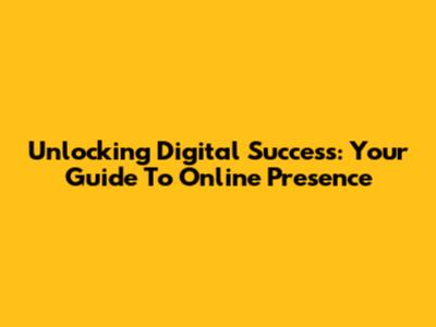 Unlocking Digital Success: Your Guide To Online Presence