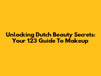 Unlocking Dutch Beauty Secrets: Your 123 Guide To Makeup