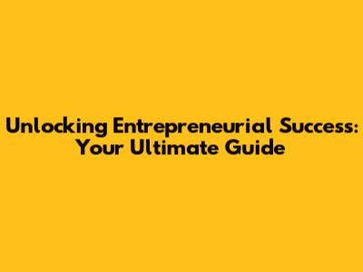 Unlocking Entrepreneurial Success: Your Ultimate Guide