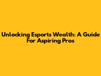 Unlocking Esports Wealth: A Guide For Aspiring Pros