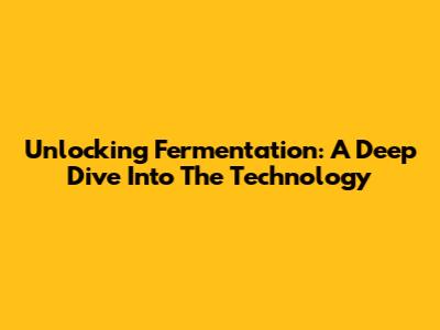 Unlocking Fermentation: A Deep Dive Into The Technology
