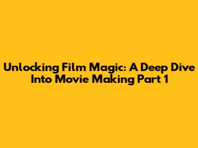 Unlocking Film Magic: A Deep Dive Into Movie Making Part 1