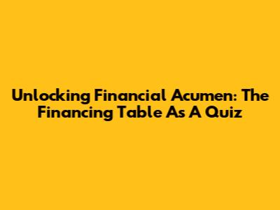 Unlocking Financial Acumen: The Financing Table As A Quiz