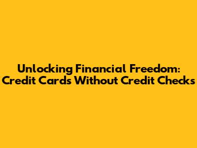 Unlocking Financial Freedom: Credit Cards Without Credit Checks